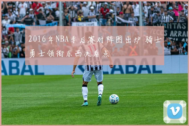 2016年NBA季后赛对阵图出炉 骑士勇士领衔东西决看点