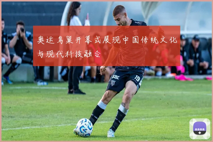 奥运鸟巢开幕式展现中国传统文化与现代科技融合