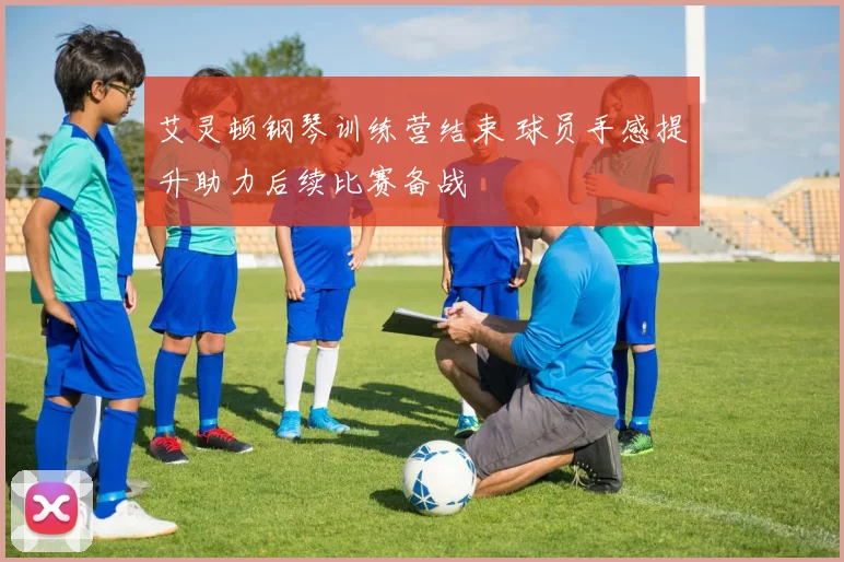 艾灵顿钢琴训练营结束 球员手感提升助力后续比赛备战