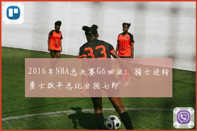 2016年NBA总决赛G6回放：骑士逆转勇士扳平总比分抢七即