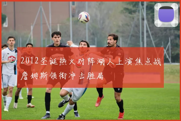 2012圣诞热火对阵湖人上演焦点战詹姆斯领衔冲击胜局