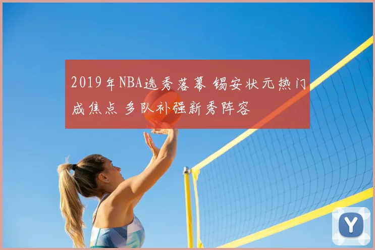 2019年NBA选秀落幕 锡安状元热门成焦点 多队补强新秀阵容