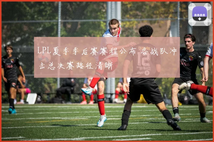 LPL夏季季后赛赛程公布 各战队冲击总决赛路径清晰