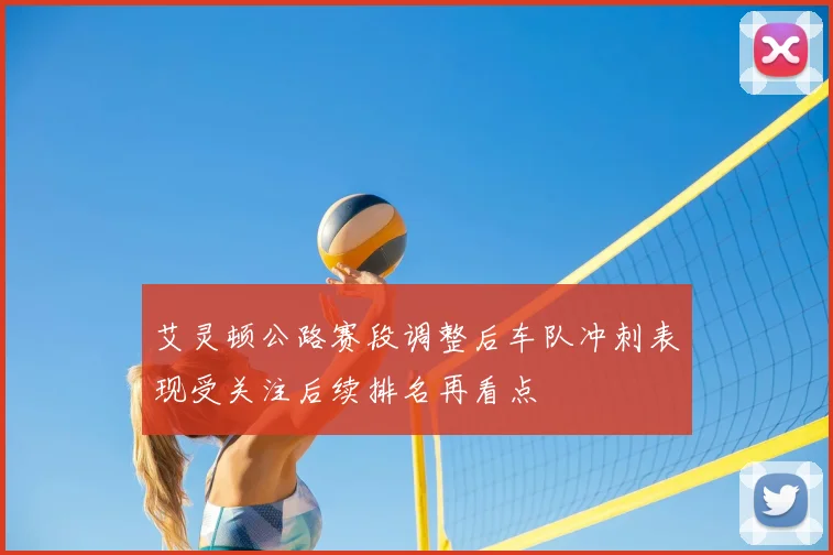 艾灵顿公路赛段调整后车队冲刺表现受关注后续排名再看点