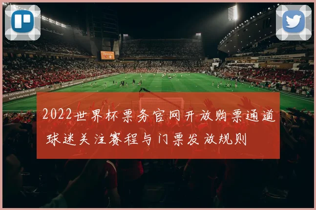 2022世界杯票务官网开放购票通道 球迷关注赛程与门票发放规则