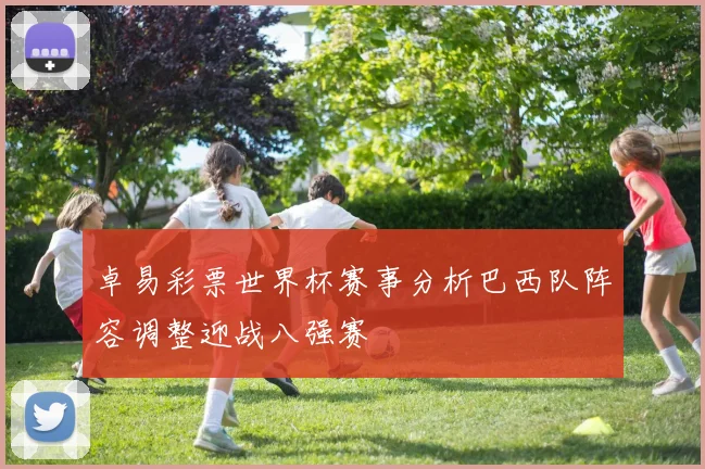 卓易彩票世界杯赛事分析巴西队阵容调整迎战八强赛