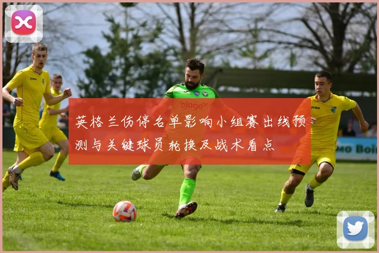 英格兰伤停名单影响小组赛出线预测与关键球员轮换及战术看点