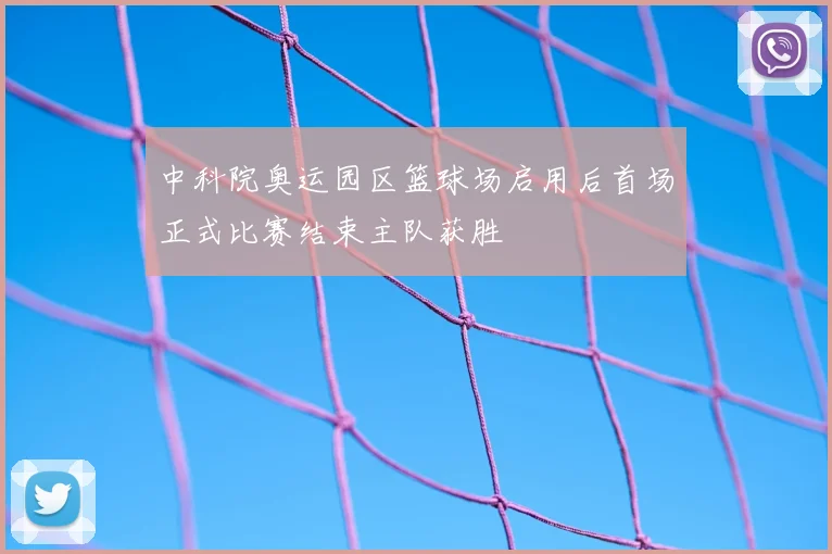 中科院奥运园区篮球场启用后首场正式比赛结束主队获胜