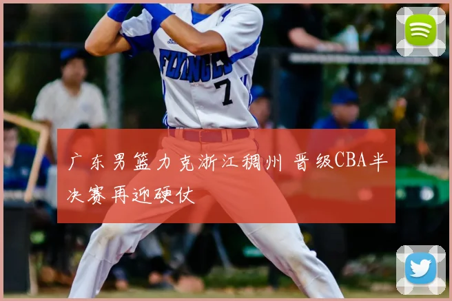 广东男篮力克浙江稠州 晋级CBA半决赛再迎硬仗