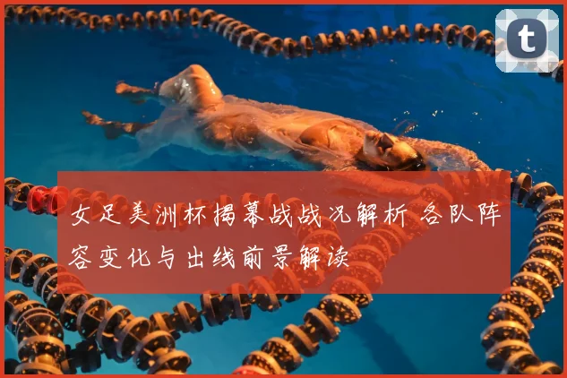 女足美洲杯揭幕战战况解析 各队阵容变化与出线前景解读