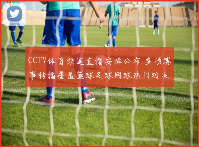 CCTV体育频道直播安排公布 多项赛事转播覆盖篮球足球网球热门对决