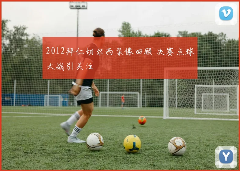 2012拜仁切尔西录像回顾 决赛点球大战引关注