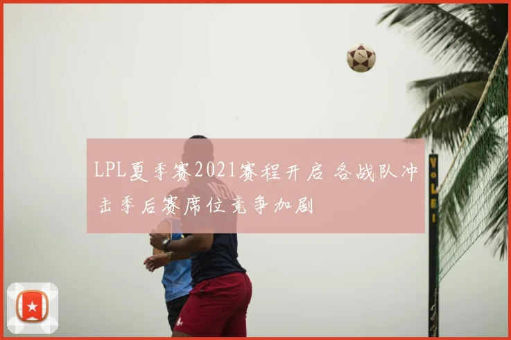 LPL夏季赛2021赛程开启 各战队冲击季后赛席位竞争加剧