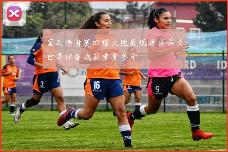国足热身赛四球大胜展现进攻实力世界杯备战获重要参考