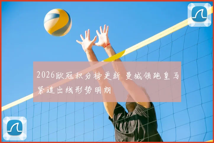 2026欧冠积分榜更新 曼城领跑皇马紧追出线形势明朗