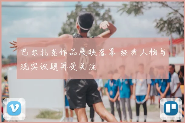 巴尔扎克作品展映落幕 经典人物与现实议题再受关注