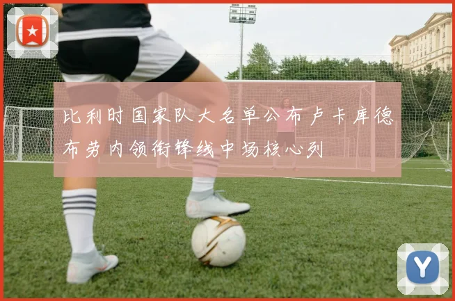 比利时国家队大名单公布卢卡库德布劳内领衔锋线中场核心列