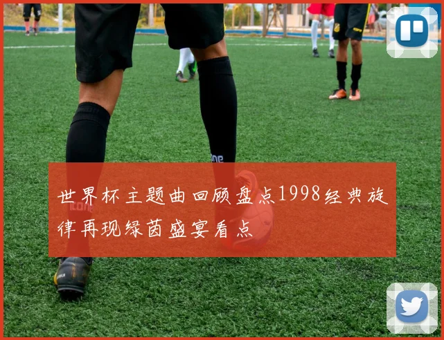 世界杯主题曲回顾盘点1998经典旋律再现绿茵盛宴看点
