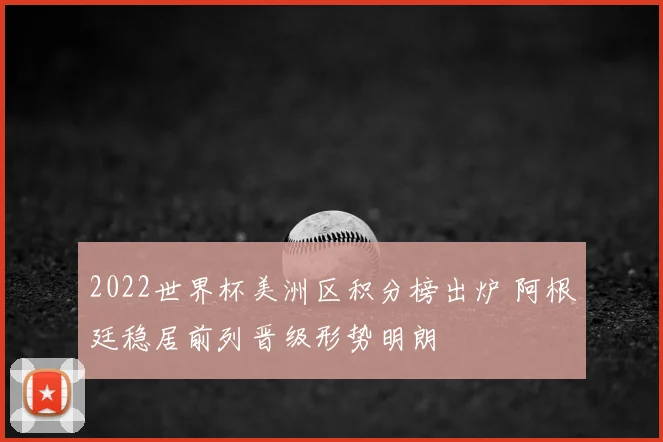 2022世界杯美洲区积分榜出炉 阿根廷稳居前列晋级形势明朗