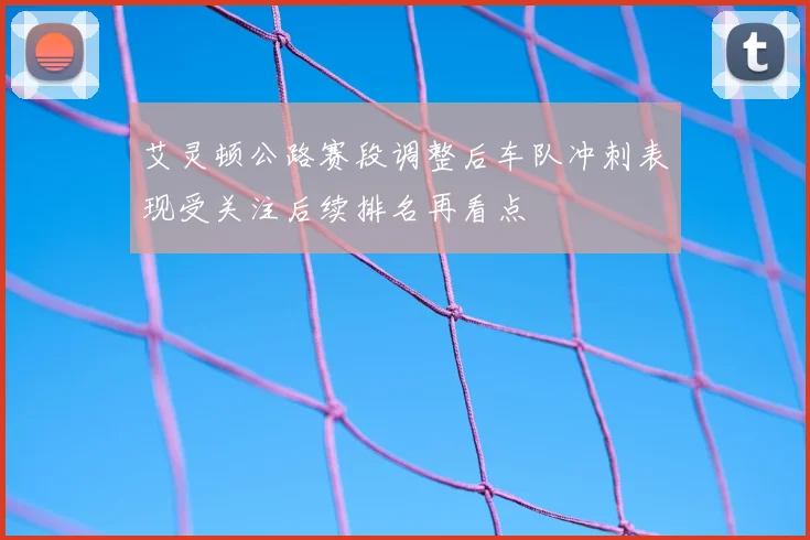 艾灵顿公路赛段调整后车队冲刺表现受关注后续排名再看点