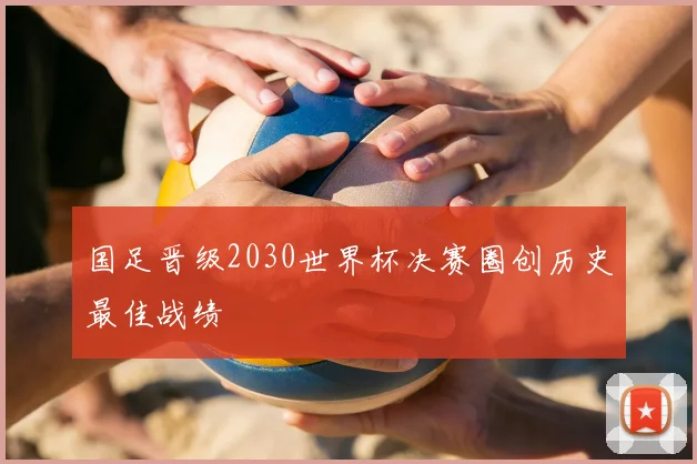 国足晋级2030世界杯决赛圈创历史最佳战绩