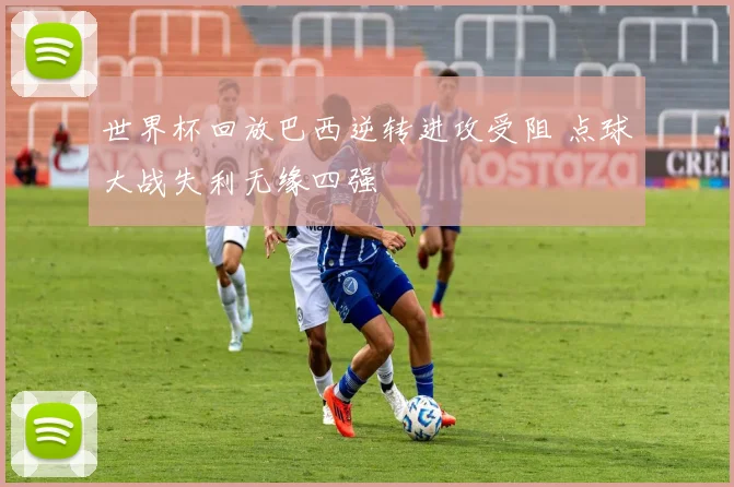 世界杯回放巴西逆转进攻受阻 点球大战失利无缘四强